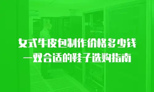 女式牛皮包制作价格多少钱一双合适的鞋子选购指南