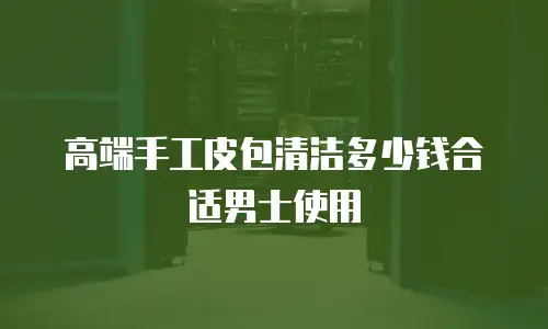 高端手工皮包清洁多少钱合适男士使用