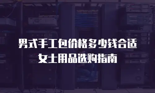 男式手工包价格多少钱合适女士用品选购指南