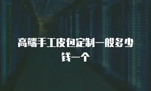 高端手工皮包定制一般多少钱一个