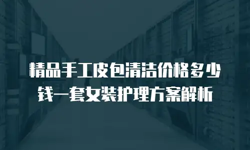 精品手工皮包清洁价格多少钱一套女装护理方案解析