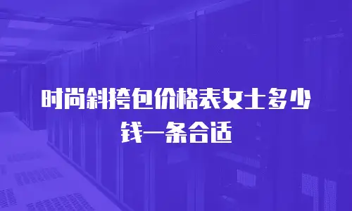 时尚斜挎包价格表女士多少钱一条合适