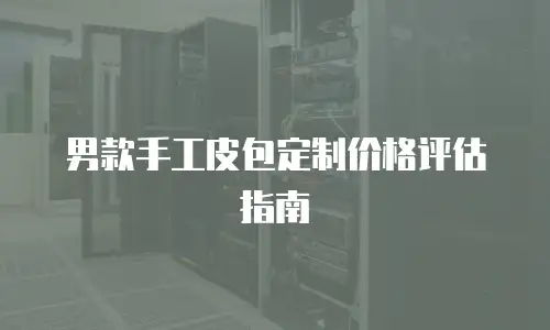 男款手工皮包定制价格评估指南