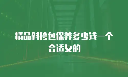 精品斜挎包保养多少钱一个合适女的