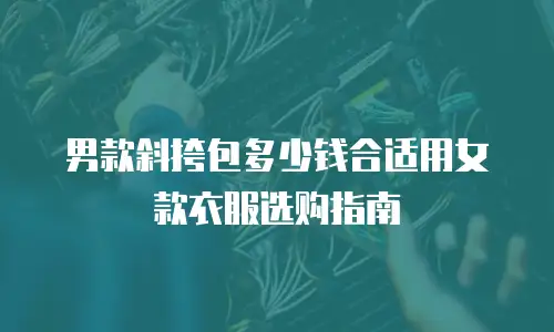 男款斜挎包多少钱合适用女款衣服选购指南