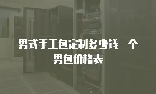 男式手工包定制多少钱一个男包价格表