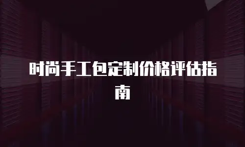 时尚手工包定制价格评估指南