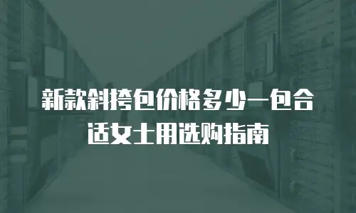 新款斜挎包价格多少一包合适女士用选购指南