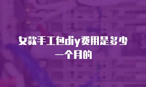 女款手工包diy费用是多少一个月的