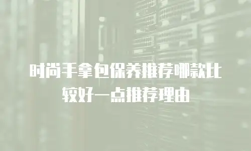 时尚手拿包保养推荐哪款比较好一点推荐理由