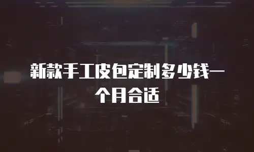 新款手工皮包定制多少钱一个月合适