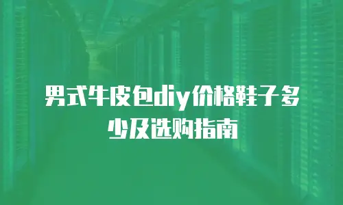 男式牛皮包diy价格鞋子多少及选购指南