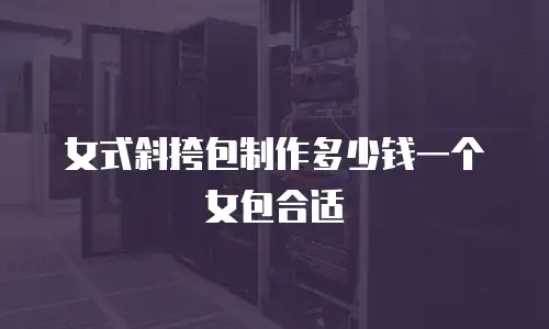 女式斜挎包制作多少钱一个女包合适