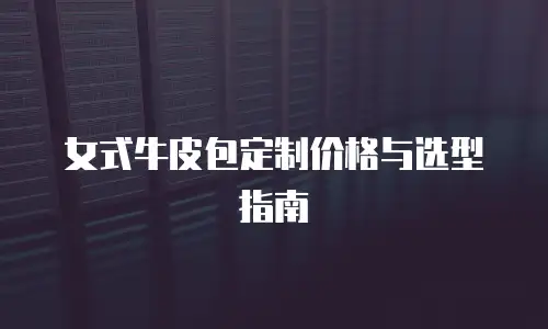 女式牛皮包定制价格与选型指南