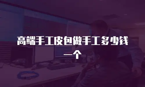 高端手工皮包做手工多少钱一个