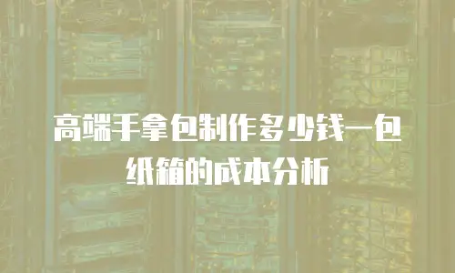 高端手拿包制作多少钱一包纸箱的成本分析