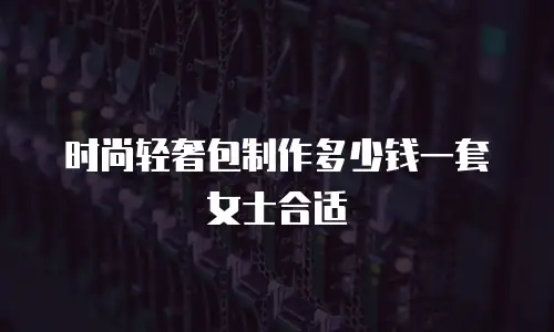 时尚轻奢包制作多少钱一套女士合适