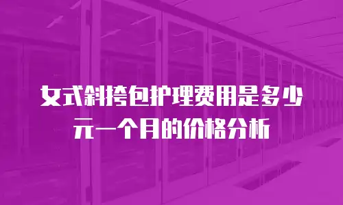 女式斜挎包护理费用是多少元一个月的价格分析