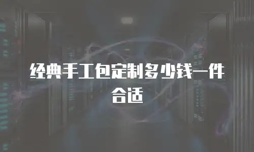 经典手工包定制多少钱一件合适