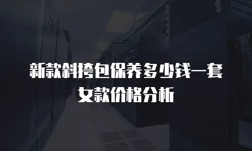 新款斜挎包保养多少钱一套女款价格分析