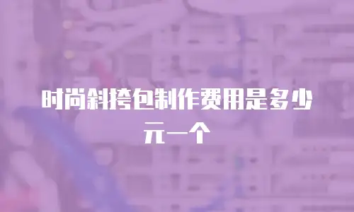 时尚斜挎包制作费用是多少元一个
