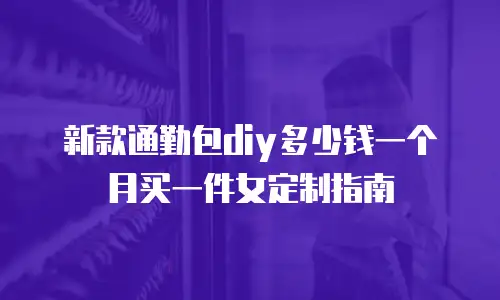 新款通勤包diy多少钱一个月买一件女定制指南