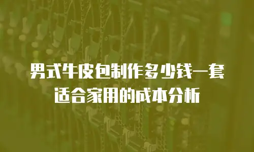 男式牛皮包制作多少钱一套适合家用的成本分析