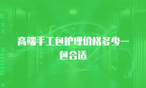 高端手工包护理价格多少一包合适