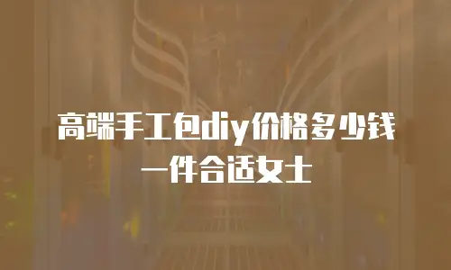 高端手工包diy价格多少钱一件合适女士