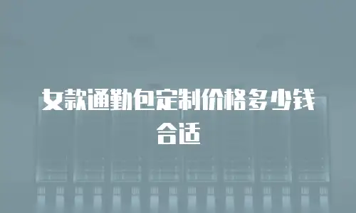 女款通勤包定制价格多少钱合适