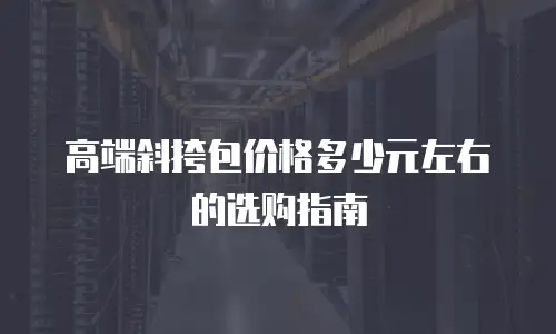 高端斜挎包价格多少元左右的选购指南