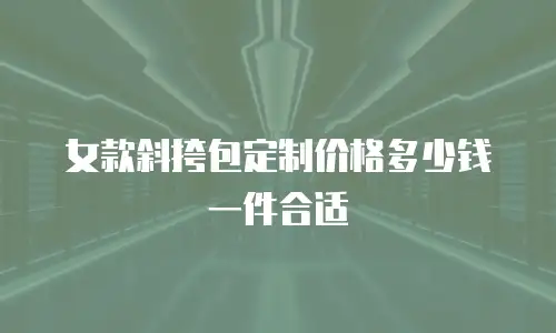 女款斜挎包定制价格多少钱一件合适