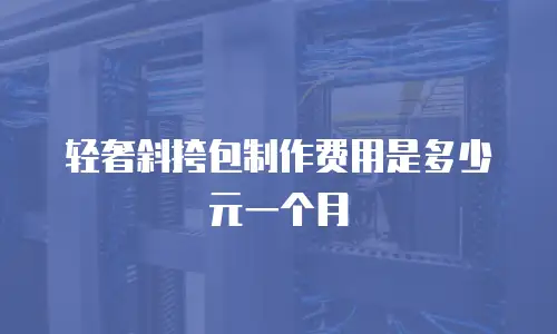 轻奢斜挎包制作费用是多少元一个月