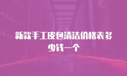 新款手工皮包清洁价格表多少钱一个