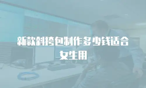 新款斜挎包制作多少钱适合女生用