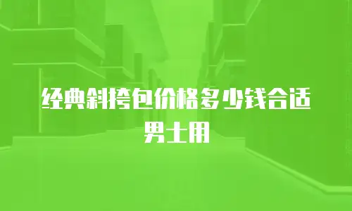 经典斜挎包价格多少钱合适男士用