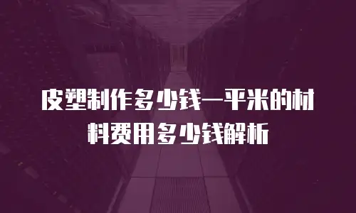 皮塑制作多少钱一平米的材料费用多少钱解析