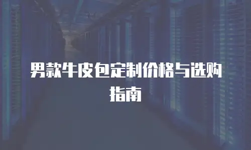 男款牛皮包定制价格与选购指南