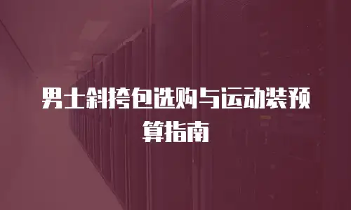 男士斜挎包选购与运动装预算指南