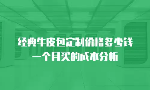 经典牛皮包定制价格多少钱一个月买的成本分析