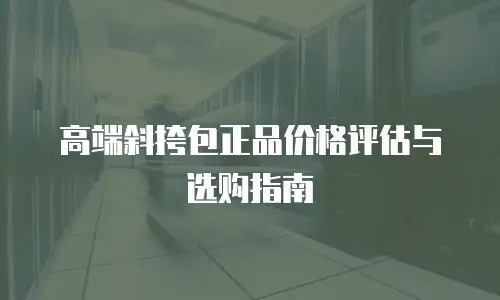 高端斜挎包正品价格评估与选购指南