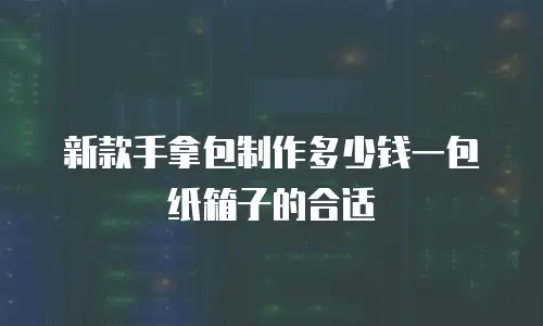 新款手拿包制作多少钱一包纸箱子的合适