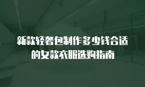 新款轻奢包制作多少钱合适的女款衣服选购指南