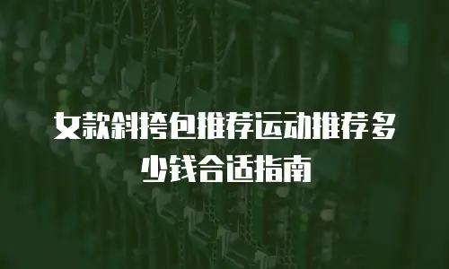 女款斜挎包推荐运动推荐多少钱合适指南