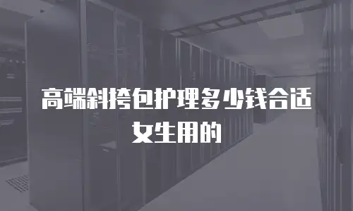 高端斜挎包护理多少钱合适女生用的