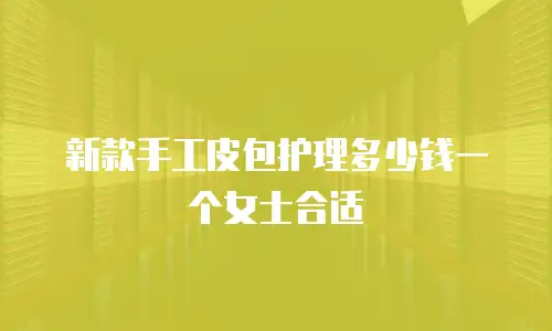 新款手工皮包护理多少钱一个女士合适