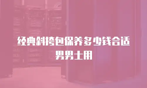 经典斜挎包保养多少钱合适男男士用