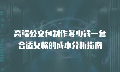 高端公文包制作多少钱一套合适女款的成本分析指南