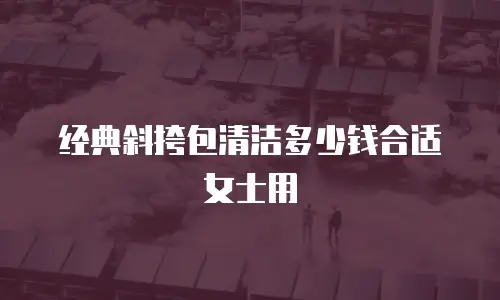 经典斜挎包清洁多少钱合适女士用