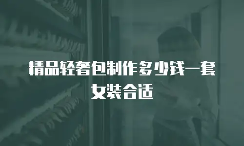 精品轻奢包制作多少钱一套女装合适